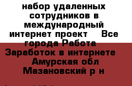 набор удаленных сотрудников в международный интернет-проект  - Все города Работа » Заработок в интернете   . Амурская обл.,Мазановский р-н